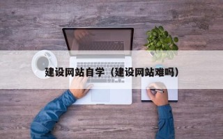 石河子建设网站自学（建设网站难吗）