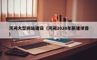 石河子河间大型网站建设（河间2020年新建项目）