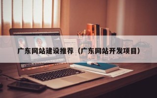 石河子广东网站建设推荐（广东网站开发项目）