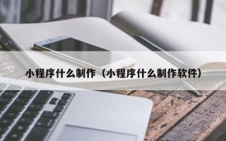 石河子小程序什么制作（小程序什么制作软件）