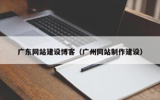 石河子广东网站建设博客（广州网站制作建设）