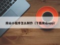 石河子房山小程序怎么制作（下载房山app）
