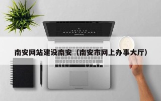 石河子南安网站建设南安（南安市网上办事大厅）
