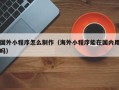 石河子国外小程序怎么制作（海外小程序能在国内用吗）