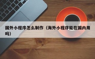 石河子国外小程序怎么制作（海外小程序能在国内用吗）