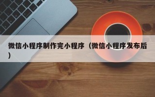 石河子微信小程序制作完小程序（微信小程序发布后）