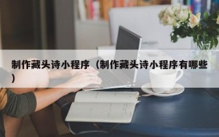 石河子制作藏头诗小程序（制作藏头诗小程序有哪些）