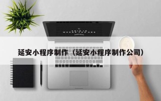 石河子延安小程序制作（延安小程序制作公司）